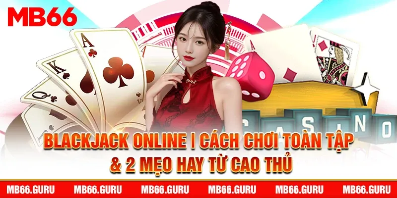 Blackjack Online | Cách Chơi Toàn Tập & 2 Mẹo Hay Từ Cao Thủ
