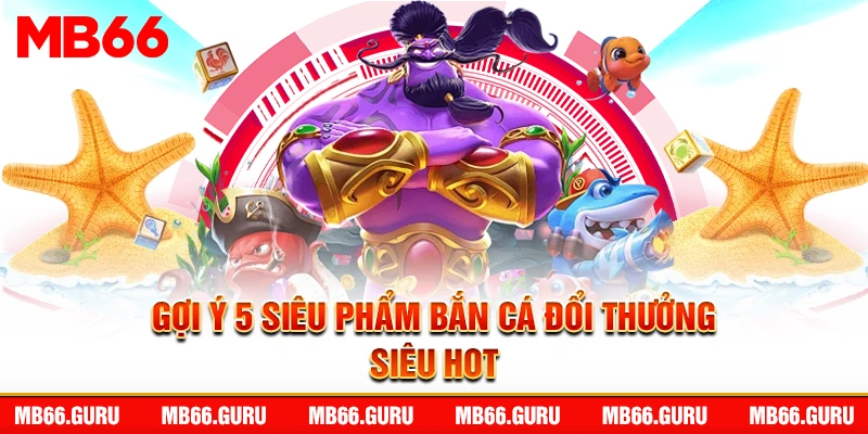 Gợi ý 5 siêu phẩm bắn cá đổi thưởng siêu hot